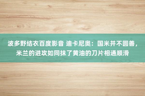 波多野结衣百度影音 迪卡尼奥：国米并不圆善，米兰的进攻如同抹了黄油的刀片相通顺滑