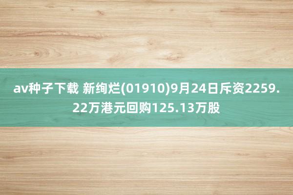 av种子下载 新绚烂(01910)9月24日斥资2259.22万港元回购125.13万股