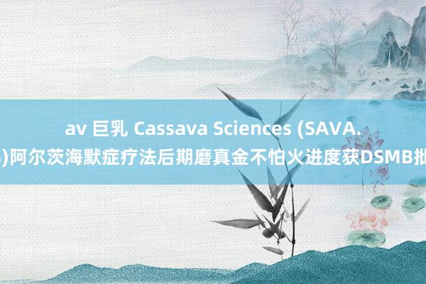 av 巨乳 Cassava Sciences (SAVA.US)阿尔茨海默症疗法后期磨真金不怕火进度获DSMB批准