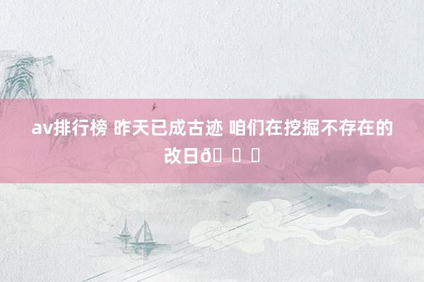 av排行榜 昨天已成古迹 咱们在挖掘不存在的改日🔍