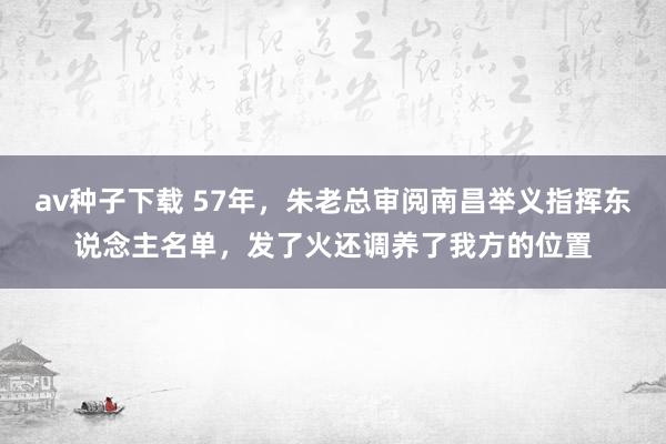 av种子下载 57年，朱老总审阅南昌举义指挥东说念主名单，发了火还调养了我方的位置