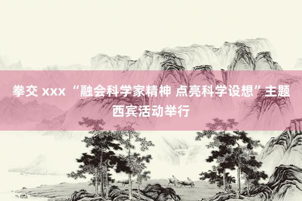 拳交 xxx “融会科学家精神 点亮科学设想”主题西宾活动举行