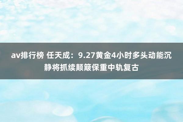 av排行榜 任天成：9.27黄金4小时多头动能沉静将抓续颠簸保重中轨复古