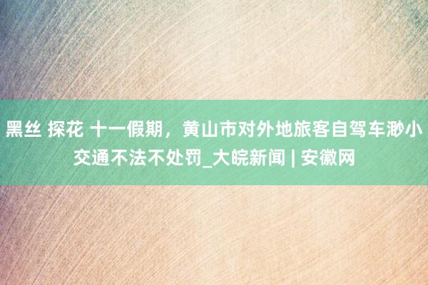 黑丝 探花 十一假期，黄山市对外地旅客自驾车渺小交通不法不处罚_大皖新闻 | 安徽网