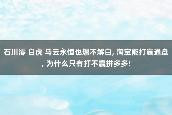 石川澪 白虎 马云永恒也想不解白， 淘宝能打赢通盘， 为什么只有打不赢拼多多!