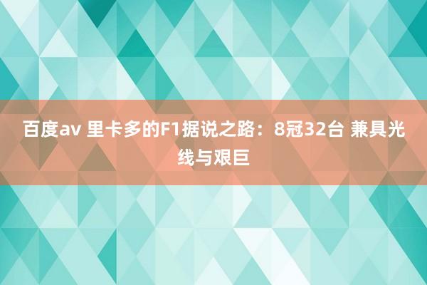 百度av 里卡多的F1据说之路：8冠32台 兼具光线与艰巨