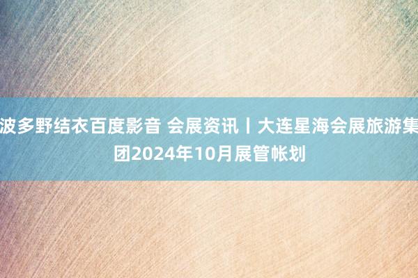 波多野结衣百度影音 会展资讯丨大连星海会展旅游集团2024年10月展管帐划