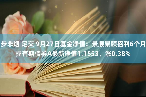 步非烟 足交 9月27日基金净值：景顺景颐招利6个月握有期债券A最新净值1.1553，涨0.38%