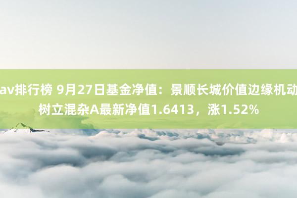 av排行榜 9月27日基金净值：景顺长城价值边缘机动树立混杂A最新净值1.6413，涨1.52%