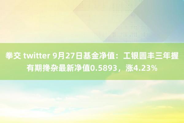 拳交 twitter 9月27日基金净值：工银圆丰三年握有期搀杂最新净值0.5893，涨4.23%