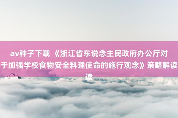 av种子下载 《浙江省东说念主民政府办公厅对于加强学校食物安全料理使命的施行观念》策略解读