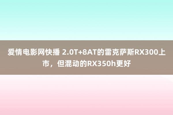 爱情电影网快播 2.0T+8AT的雷克萨斯RX300上市，但混动的RX350h更好