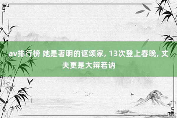 av排行榜 她是著明的讴颂家， 13次登上春晚， 丈夫更是大辩若讷