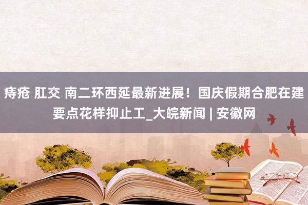 痔疮 肛交 南二环西延最新进展！国庆假期合肥在建要点花样抑止工_大皖新闻 | 安徽网