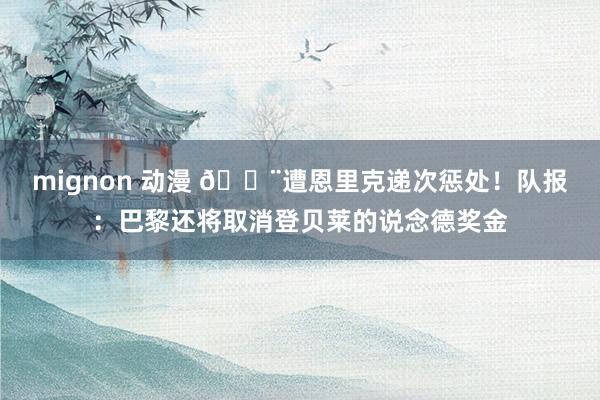 mignon 动漫 🚨遭恩里克递次惩处！队报：巴黎还将取消登贝莱的说念德奖金