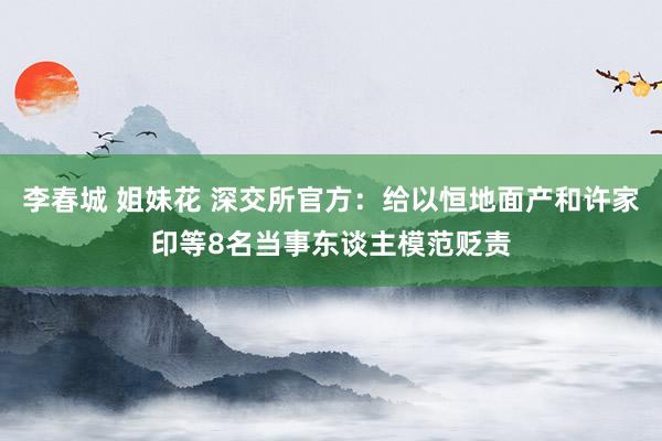 李春城 姐妹花 深交所官方：给以恒地面产和许家印等8名当事东谈主模范贬责