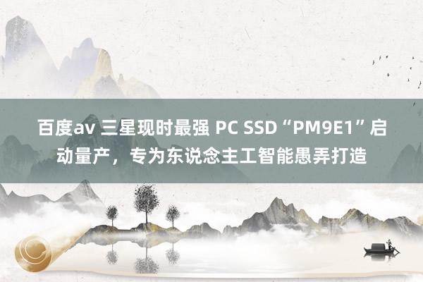 百度av 三星现时最强 PC SSD“PM9E1”启动量产，专为东说念主工智能愚弄打造