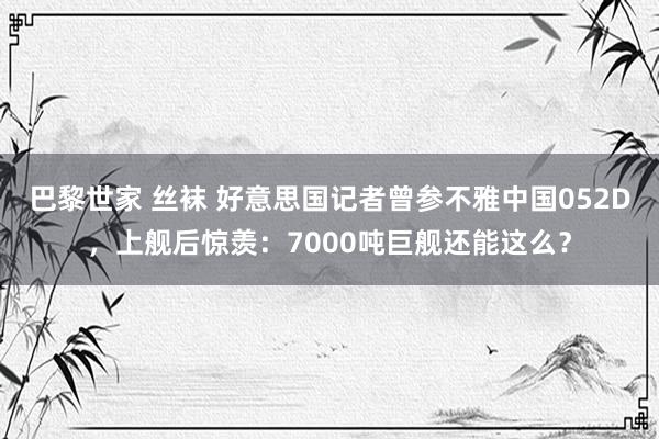 巴黎世家 丝袜 好意思国记者曾参不雅中国052D，上舰后惊羡：7000吨巨舰还能这么？