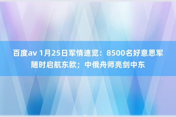 百度av 1月25日军情速览：8500名好意思军随时启航东欧；中俄舟师亮剑中东