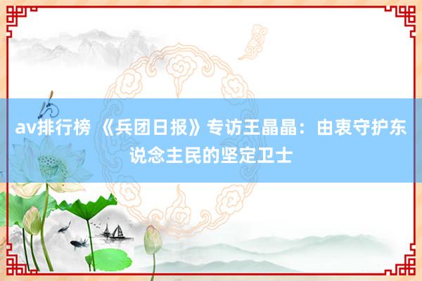 av排行榜 《兵团日报》专访王晶晶：由衷守护东说念主民的坚定卫士