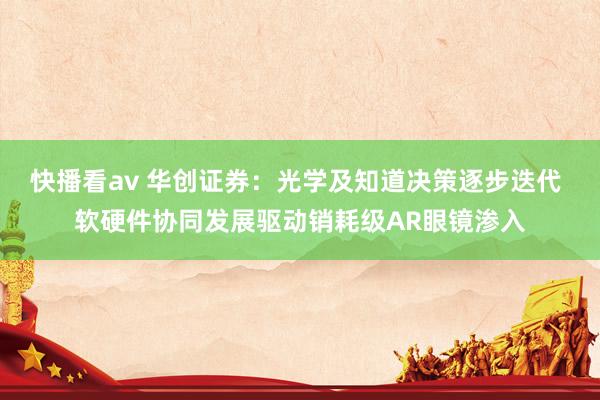 快播看av 华创证券：光学及知道决策逐步迭代 软硬件协同发展驱动销耗级AR眼镜渗入