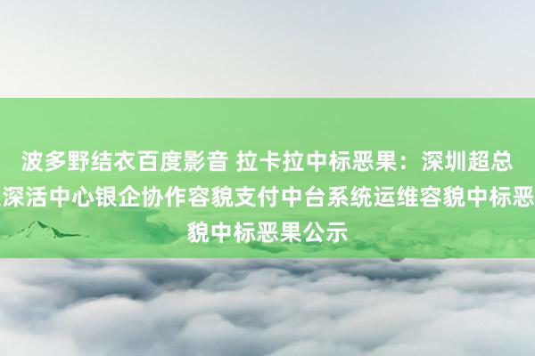 波多野结衣百度影音 拉卡拉中标恶果：深圳超总基地超深活中心银企协作容貌支付中台系统运维容貌中标恶果公示