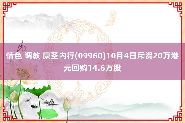 情色 调教 康圣内行(09960)10月4日斥资20万港元回购14.6万股