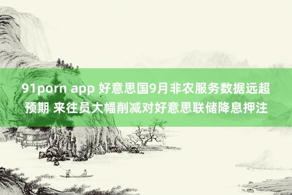 91porn app 好意思国9月非农服务数据远超预期 来往员大幅削减对好意思联储降息押注