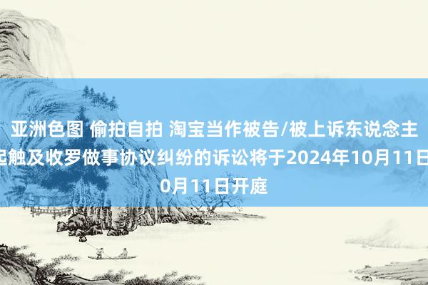 亚洲色图 偷拍自拍 淘宝当作被告/被上诉东说念主的1起触及收罗做事协议纠纷的诉讼将于2024年10月11日开庭