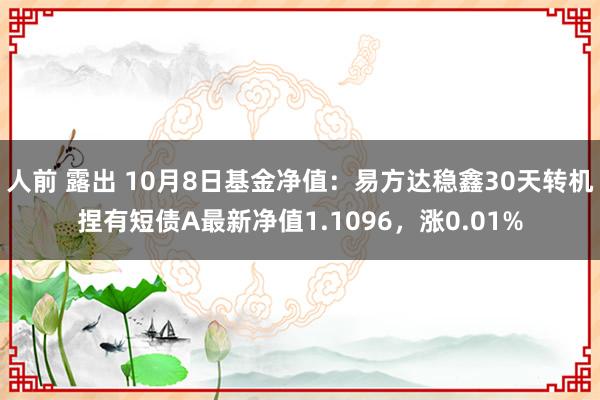 人前 露出 10月8日基金净值：易方达稳鑫30天转机捏有短债A最新净值1.1096，涨0.01%