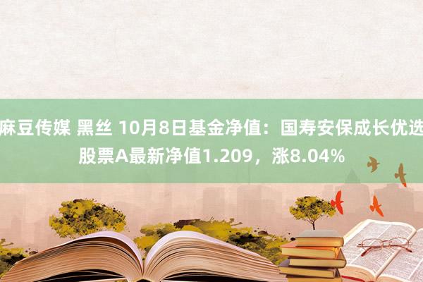 麻豆传媒 黑丝 10月8日基金净值：国寿安保成长优选股票A最新净值1.209，涨8.04%