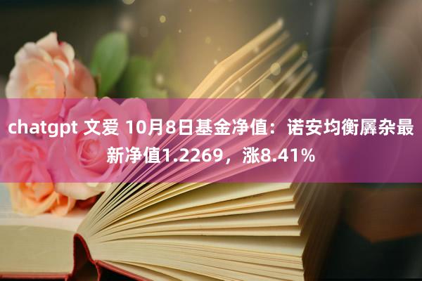 chatgpt 文爱 10月8日基金净值：诺安均衡羼杂最新净值1.2269，涨8.41%