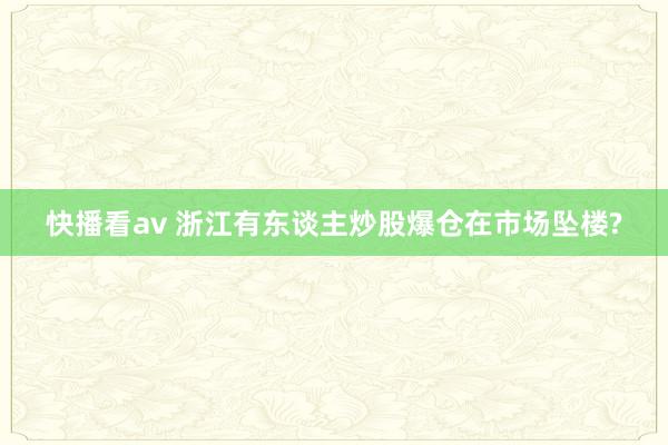 快播看av 浙江有东谈主炒股爆仓在市场坠楼?