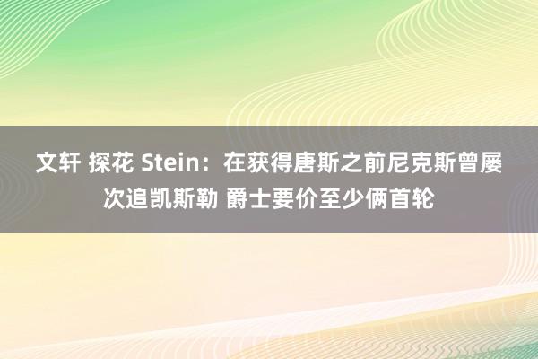 文轩 探花 Stein：在获得唐斯之前尼克斯曾屡次追凯斯勒 爵士要价至少俩首轮