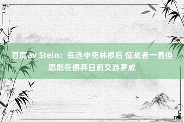 百度av Stein：在选中克林根后 征战者一直但愿能在摒弃日前交游罗威