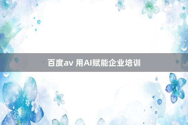 百度av 用AI赋能企业培训