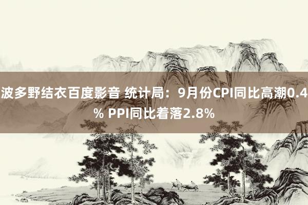 波多野结衣百度影音 统计局：9月份CPI同比高潮0.4% PPI同比着落2.8%