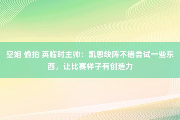 空姐 偷拍 英临时主帅：凯恩缺阵不错尝试一些东西，让比赛样子有创造力