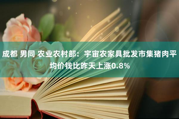 成都 男同 农业农村部：宇宙农家具批发市集猪肉平均价钱比昨天上涨0.8%