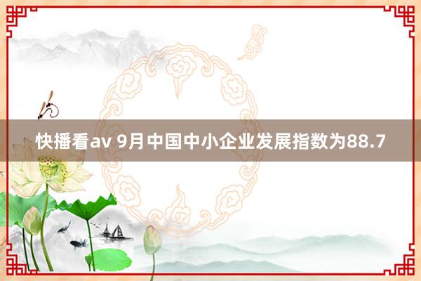 快播看av 9月中国中小企业发展指数为88.7