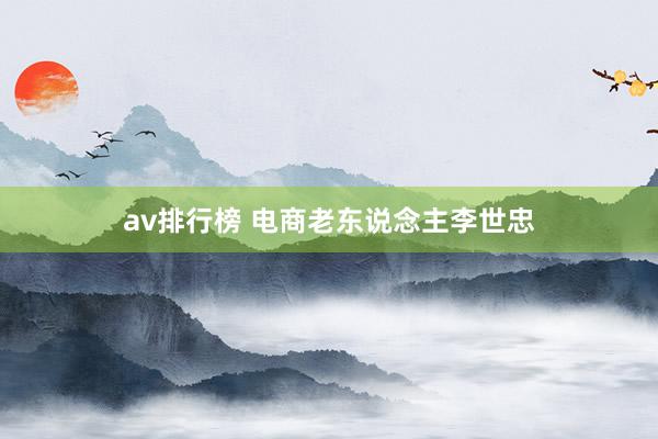 av排行榜 电商老东说念主李世忠