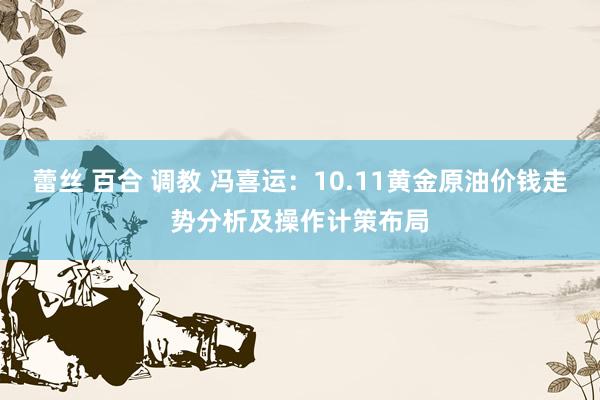 蕾丝 百合 调教 冯喜运：10.11黄金原油价钱走势分析及操作计策布局