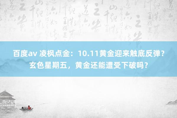 百度av 凌枫点金：10.11黄金迎来触底反弹？玄色星期五，黄金还能遭受下破吗？