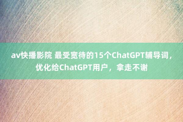 av快播影院 最受宽待的15个ChatGPT辅导词，优化给ChatGPT用户，拿走不谢