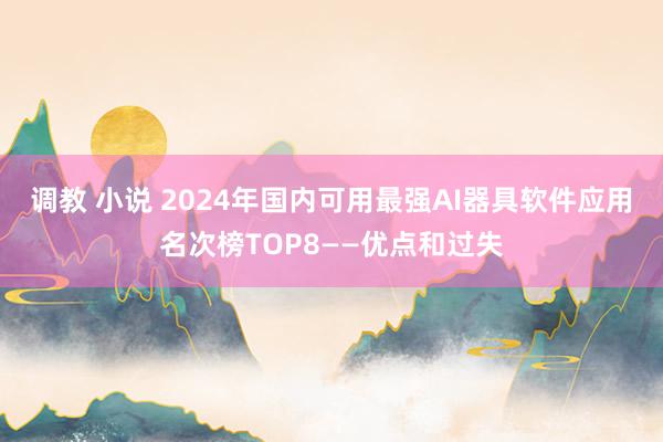 调教 小说 2024年国内可用最强AI器具软件应用名次榜TOP8——优点和过失