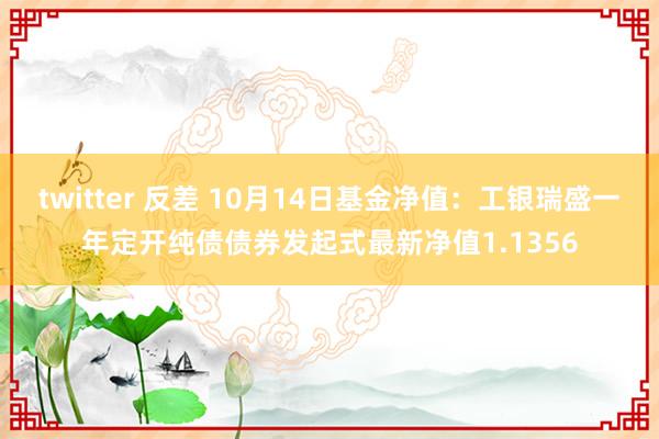 twitter 反差 10月14日基金净值：工银瑞盛一年定开纯债债券发起式最新净值1.1356