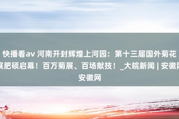 快播看av 河南开封辉煌上河园：第十三届国外菊花展肥硕启幕！百万菊展、百场献技！_大皖新闻 | 安徽网