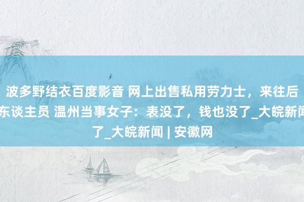 波多野结衣百度影音 网上出售私用劳力士，来往后成了网逃东谈主员 温州当事女子：表没了，钱也没了_大皖新闻 | 安徽网