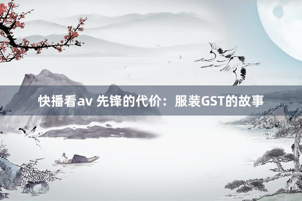 快播看av 先锋的代价：服装GST的故事