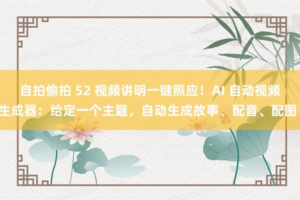 自拍偷拍 52 视频讲明一键照应！AI 自动视频生成器：给定一个主题，自动生成故事、配音、配图！